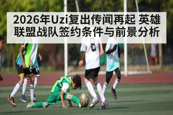 2026年Uzi复出传闻再起 英雄联盟战队签约条件与前景分析