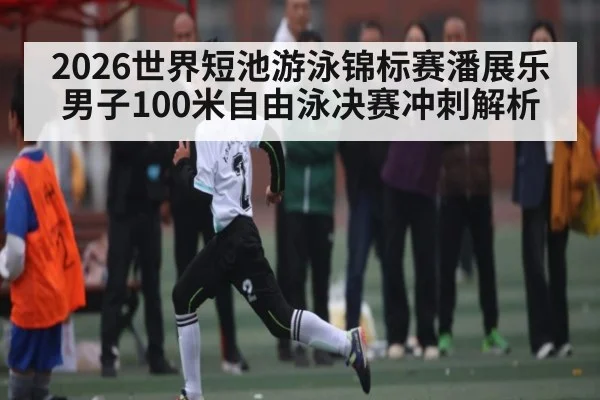 2026世界短池游泳锦标赛潘展乐男子100米自由泳决赛冲刺解析
