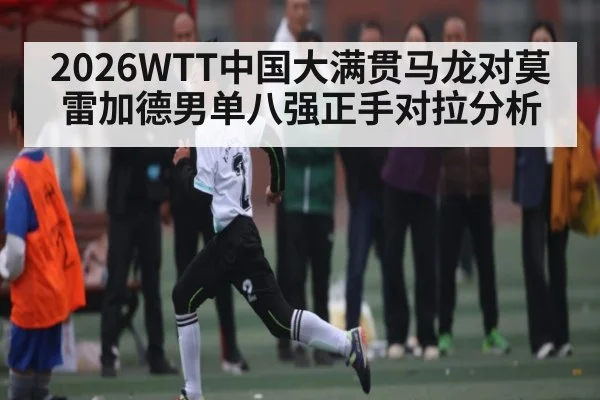 2026WTT中国大满贯马龙对莫雷加德男单八强正手对拉分析