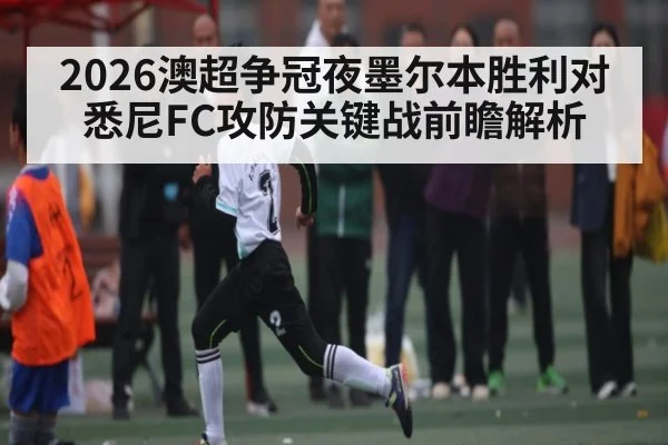 2026澳超争冠夜墨尔本胜利对悉尼FC攻防关键战前瞻解析